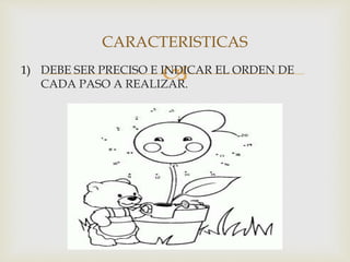 CARACTERISTICAS 
1) DEBE SER PRECISO E INDICAR EL ORDEN DE 
CADA PASO A REALIZAR. 
 