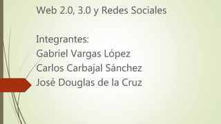 Web 2.0, 3.0 y Redes Sociales
Integrantes:
Gabriel Vargas López
Carlos Carbajal Sánchez
José Douglas de la Cruz
 