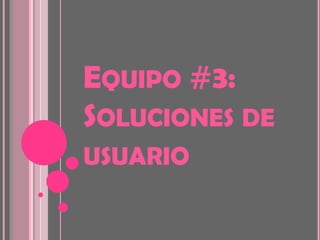 EQUIPO #3:
SOLUCIONES DE
USUARIO
 