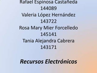 Rafael Espinosa Castañeda
          144089
 Valeria López Hernández
          143722
Rosa Mary Mier Forcelledo
          145141
 Tania Alejandra Cabrera
          143171

Recursos Electrónicos
 