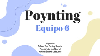 Poynting
Equipo 6
Integrantes:
Solares Vega Yureimy Damaris
Valancia Ortiz Angel Gabriel
Martinez Balderas Jose Jahir
 