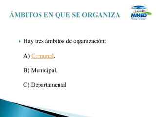    Hay tres ámbitos de organización:

    A) Comunal.

    B) Municipal.

    C) Departamental
 