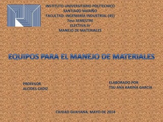 INSTITUTO UNIVERSITARIO POLITECNICO
SANTIAGO MARIÑO
FACULTAD: INGENIERÍA INDUSTRIAL (45)
7mo SEMESTRE
ELECTIVA IV
MANEJO DE MATERIALES
ELABORADO POR
TSU ANA KARINA GARCIA
CIUDAD GUAYANA, MAYO DE 2014
PROFESOR
ALCIDES CADIZ
 