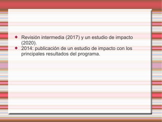  Revisión intermedia (2017) y un estudio de impacto
(2020).
 2014: publicación de un estudio de impacto con los
principales resultados del programa.
 