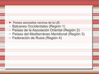  Países asociados vecinos de la UE:
– Balcanes Occidentales (Región 1)
– Países de la Asociación Oriental (Región 2)
– Países del Mediterráneo Meridional (Región 3)
– Federación de Rusia (Región 4)
 
