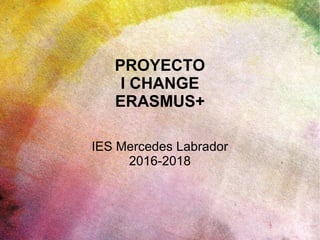 PROYECTO
I CHANGE
ERASMUS+
IES Mercedes Labrador
2016-2018
 