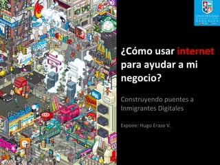 ¿Cómo usar  internet  para ayudar a mi negocio? Construyendo puentes a Inmigrantes Digitales Expone: Hugo Erazo V. 