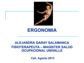 Cali, Agosto 2013
ERGONOMIA
ALEJANDRA GARAY SALAMANCA
FISIOTERAPEUTA – MAGISTER SALUD
OCUPACIONAL UNIVALLE
 