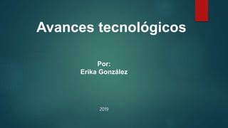 Avances tecnológicos
Por:
Erika González
2019
 
