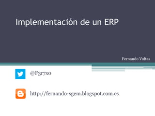 Implementación de un ERP



                                          Fernando Voltas


   @F3r7x0


   http://fernando-sgem.blogspot.com.es
 