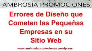 www.ambrosiapromociones.wordpress.
Errores de Diseño que
Cometen las Pequeñas
Empresas en su
Sitio Web
 