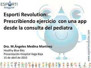 Esporti Revolution:
Prescribiendo ejercicio con una app
desde la consulta del pediatra
Dra. M.Ángeles Medina Martínez
Healthy Blue Bits
Presentación Hospital Vega Baja
15 de abril de 2015
 