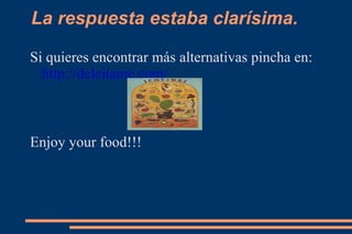 La respuesta estaba clarísima. Si quieres encontrar más alternativas pincha en: http://deleitame.com/ Enjoy your food!!! 