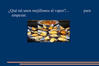 ¿Qué tal unos mejillones al vapor?...  para empezar. 