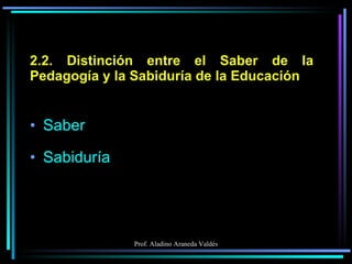 2.2. Distinción entre el Saber de la Pedagogía y la Sabiduría de la Educación Saber Sabiduría 