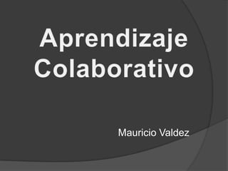 Aprendizaje  Colaborativo Mauricio Valdez 