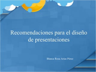 Recomendaciones para el diseño
     de presentaciones


              Blanca Rosa Arias Pérez
 