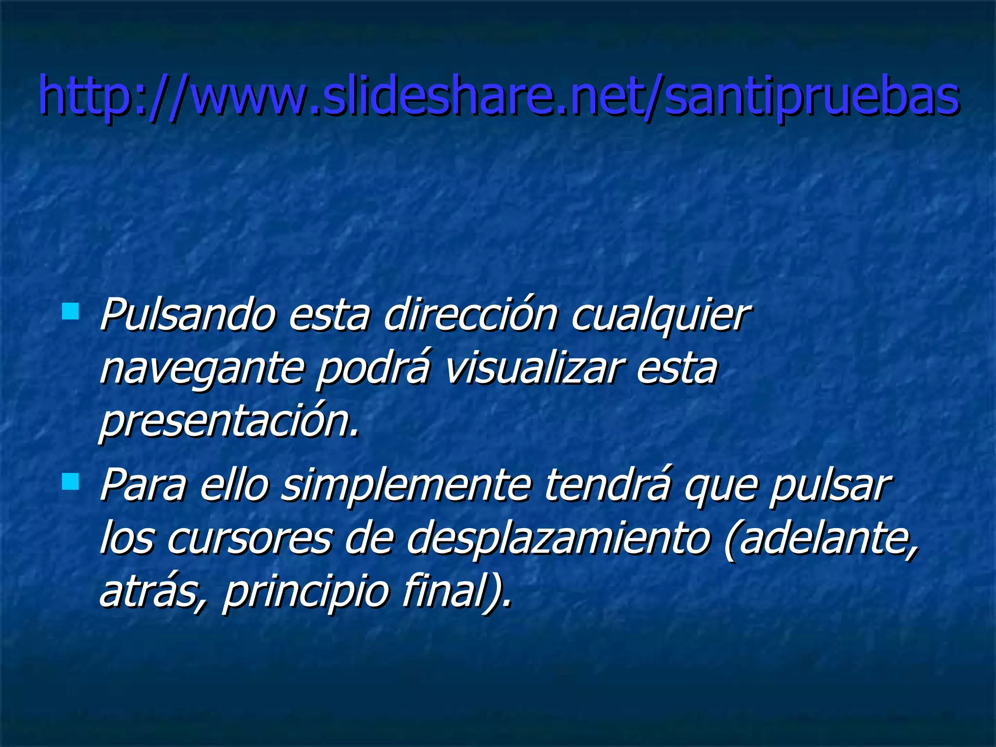 http://www.slideshare.net/santipruebas Pulsando esta dirección cualquier navegante podrá visualizar esta presentación. Para ello simplemente tendrá que pulsar  los cursores de desplazamiento (adelante, atrás, principio final). 