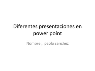 Diferentes presentaciones en
power point
Nombre ; paolo sanchez
 
