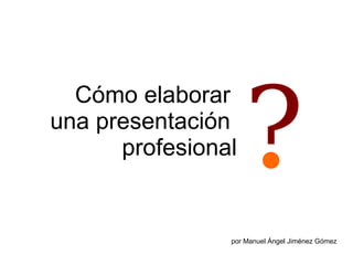 Cómo elaborar
una presentación
profesional

?

por Manuel Ángel Jiménez Gómez

 