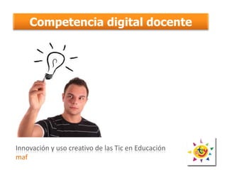Competencia digital docente

Innovación y uso creativo de las Tic en Educación
maf

 