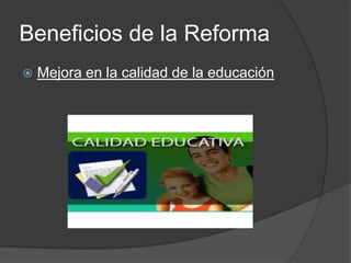 Beneficios de la Reforma
 Mejora en la calidad de la educación
 
