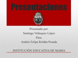 Presentaciones
Presentado por:
Santiago Velásquez López
Para:
Andrés Felipe Roldán Posada
INSTITUCIÓN EDUCATIVA DE MARIA
 