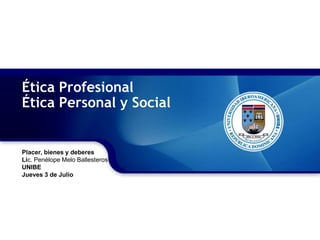 Ética Profesional
Ética Personal y Social
Placer, bienes y deberes
Lic. Penélope Melo Ballesteros
UNIBE
Jueves 3 de Julio
 