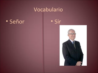 Vocabulario
• Señor • Sir
 