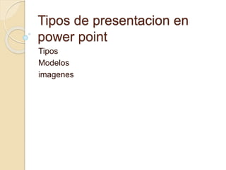 Tipos de presentacion en
power point
Tipos
Modelos
imagenes
 