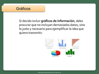 Si decido incluir gráficos de información, debo
procurar que no incluyan demasiados datos, sino
lo justo y necesario para ejemplificar la idea que
quiero transmitir.
Gráficos
http://docentesenlinea.fahce.unlp.edu.ar
 
