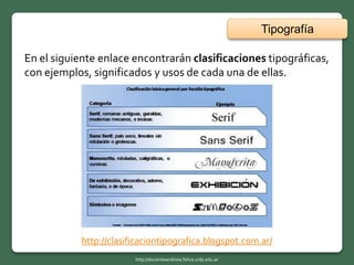 Tipografía
En el siguiente enlace encontrarán clasificaciones tipográficas,
con ejemplos, significados y usos de cada una de ellas.
http://clasificaciontipografica.blogspot.com.ar/
http://docentesenlinea.fahce.unlp.edu.ar
 