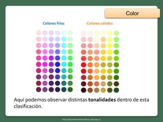 Color
http://docentesenlinea.fahce.unlp.edu.ar
Aquí podemos observar distintas tonalidades dentro de esta
clasificación.
Colores fríos Colores cálidos
 