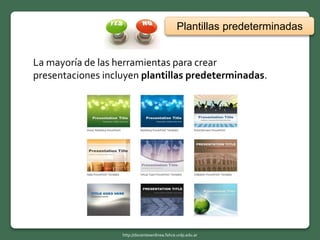 La mayoría de las herramientas para crear
presentaciones incluyen plantillas predeterminadas.
Plantillas predeterminadas
http://docentesenlinea.fahce.unlp.edu.ar
 