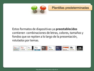 Estos formatos de diapositivas ya preestablecidos
contienen combinaciones de letras, colores, tamaños y
fondos que se repiten a lo largo de la presentación,
rotulados por temas.
Plantillas predeterminadas
http://docentesenlinea.fahce.unlp.edu.ar
 