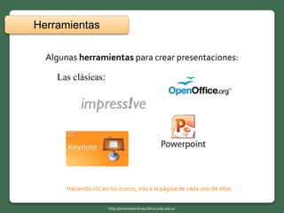 Las clásicas:
Algunas herramientas para crear presentaciones:
Haciendo clic en los íconos, irás a la página de cada uno de ellos.
Herramientas
http://docentesenlinea.fahce.unlp.edu.ar
 