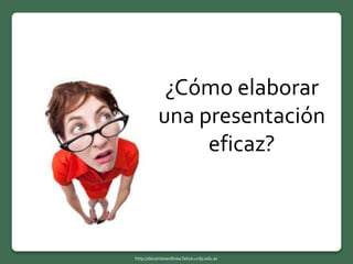 ¿Cómo elaborar
una presentación
eficaz?
http://docentesenlinea.fahce.unlp.edu.ar
 