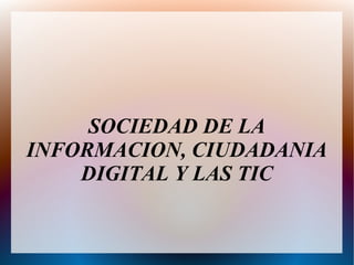 SOCIEDAD DE LA
INFORMACION, CIUDADANIA
DIGITAL Y LAS TIC
 