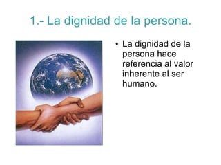 1.- La dignidad de la persona.
● La dignidad de la
persona hace
referencia al valor
inherente al ser
humano.
 