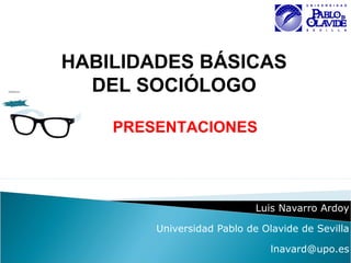 Luis Navarro Ardoy
Universidad Pablo de Olavide de Sevilla
lnavard@upo.es
HABILIDADES BÁSICAS
DEL SOCIÓLOGO
PRESENTACIONES
 