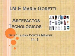 I.M.E MARÍA GORETTI
ARTEFACTOS
TECNOLÓGICOS
DEISY LILIANA CORTES MÉNDEZ
11-1
 