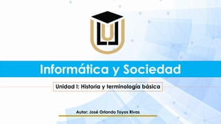 Informática y Sociedad
Unidad I: Historia y terminología básica
Autor: José Orlando Toyos Rivas
 