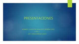 PRESENTACIONES
NOMBRE: GUADALUPE GERALDINE HERRERA LOPEZ
1 DAC 3
CBT 1 JORGE JIMÉNEZ CANTÚ
 