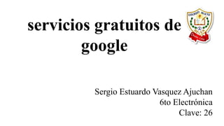 servicios gratuitos de
google
Sergio Estuardo Vasquez Ajuchan
6to Electrónica
Clave: 26
 
