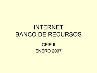 INTERNET BANCO DE RECURSOS CFIE II ENERO 2007 