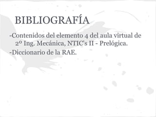 BIBLIOGRAFÍA
-Contenidos del elemento 4 del aula virtual de
  2º Ing. Mecánica, NTIC's II - Prelógica.
-Diccionario de la RAE.
 
