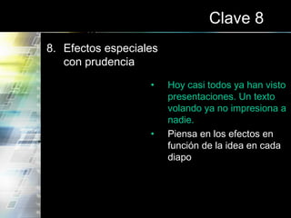 Clave 8
8. Efectos especiales
con prudencia
• Hoy casi todos ya han visto
presentaciones. Un texto
volando ya no impresiona a
nadie.
• Piensa en los efectos en
función de la idea en cada
diapo
 