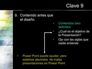Clave 9
9. Contenido antes que
el diseño
• Contenidos bien
definidos
• ¿Cual es el objetivo de
la Presentación?
• Ojo con las siglas que
nadie entiende
• Power Point puede ayudar, pero
estamos aburridos de malas
presentaciones en Power Point
 