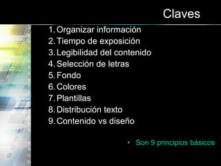 Claves
1.Organizar información
2.Tiempo de exposición
3.Legibilidad del contenido
4.Selección de letras
5.Fondo
6.Colores
7.Plantillas
8.Distribución texto
9.Contenido vs diseño
• Son 9 principios básicos
 