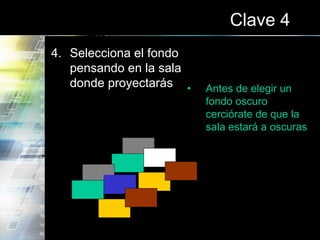 Clave 4
4. Selecciona el fondo
pensando en la sala
donde proyectarás • Antes de elegir un
fondo oscuro
cerciórate de que la
sala estará a oscuras
 